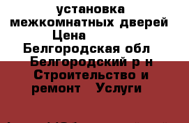 установка межкомнатных дверей › Цена ­ 1 200 - Белгородская обл., Белгородский р-н Строительство и ремонт » Услуги   